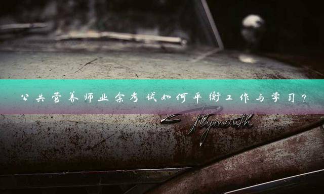 公共营养师业余考试如何平衡工作与学习？