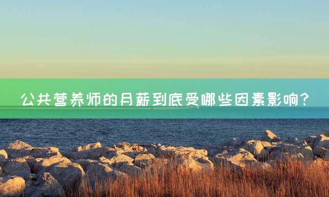 公共营养师的月薪到底受哪些因素影响？