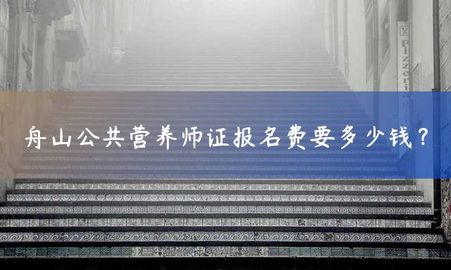 舟山公共营养师证报名费要多少钱？