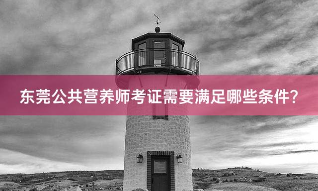 东莞公共营养师考证需要满足哪些条件？