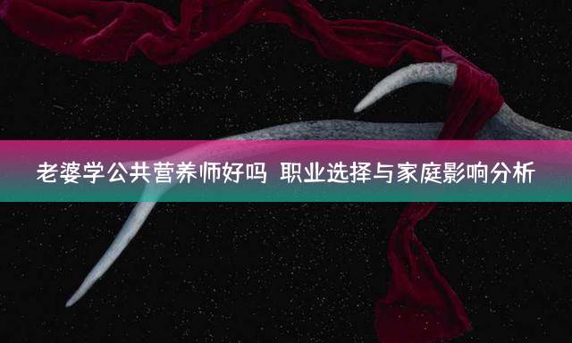 老婆学公共营养师好吗？职业选择与家庭影响分析