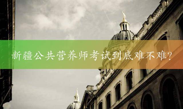 新疆公共营养师考试到底难不难？
