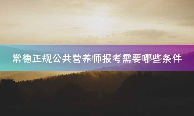 常德正规公共营养师报考需要哪些条件？