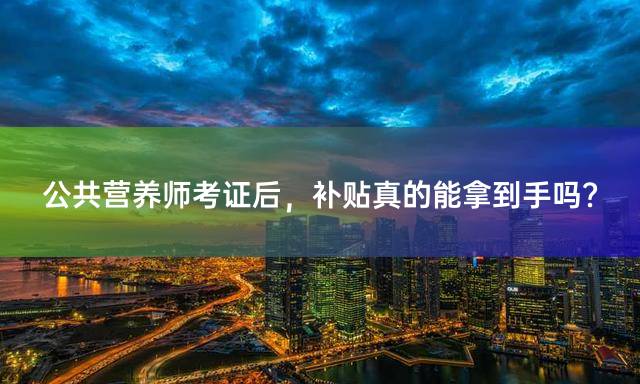 公共营养师考证后，补贴真的能拿到手吗？