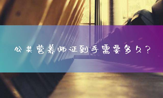公共营养师证到手需要多久？