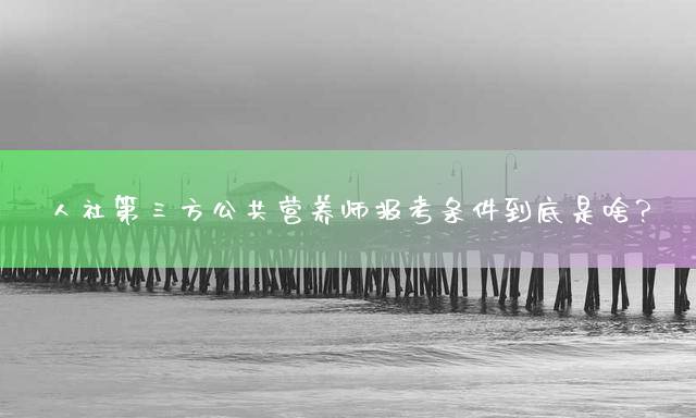 人社第三方公共营养师报考条件到底是啥？