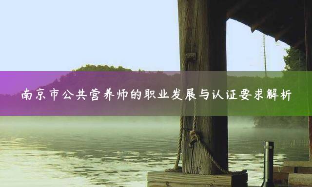 南京市公共营养师的职业发展与认证要求解析