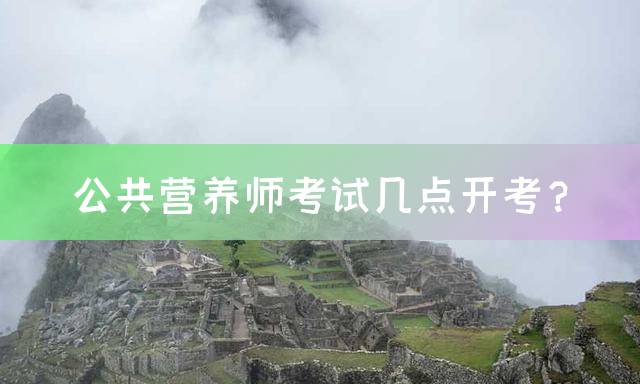 公共营养师考试几点开考？