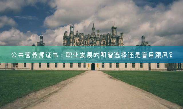 公共营养师证书：职业发展的明智选择还是盲目跟风？