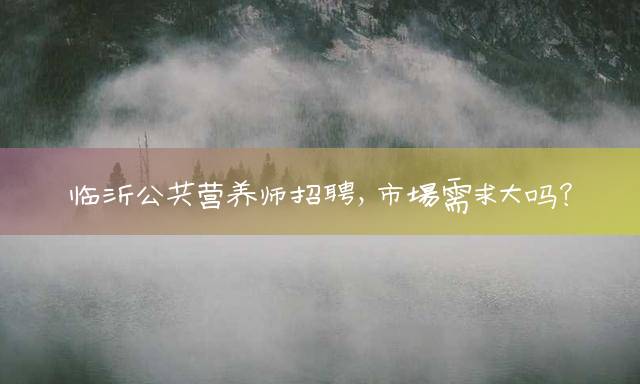 临沂公共营养师招聘，市场需求大吗？