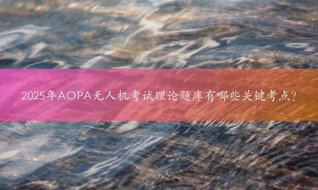 2025年AOPA无人机考试理论题库有哪些关键考点？