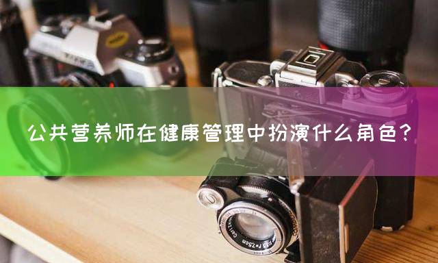 公共营养师在健康管理中扮演什么角色？