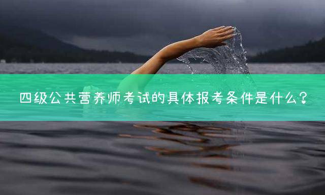 四级公共营养师考试的具体报考条件是什么？