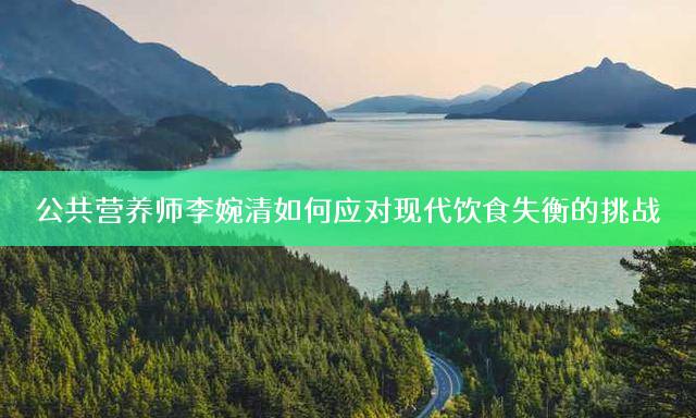 公共营养师李婉清如何应对现代饮食失衡的挑战