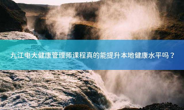 九江电大健康管理师课程真的能提升本地健康水平吗？