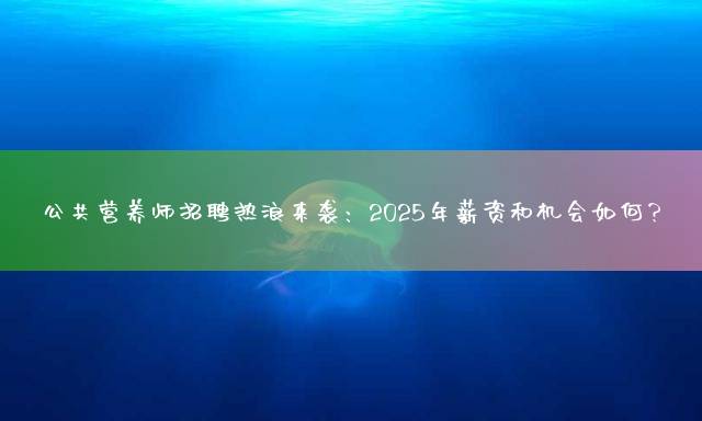 公共营养师招聘热浪来袭：2025年薪资和机会如何？
