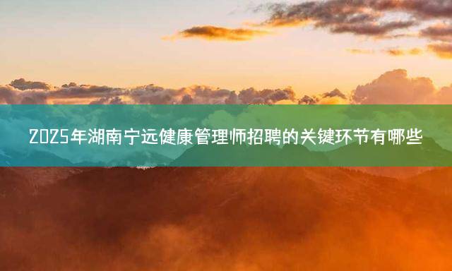 2025年湖南宁远健康管理师招聘的关键环节有哪些？