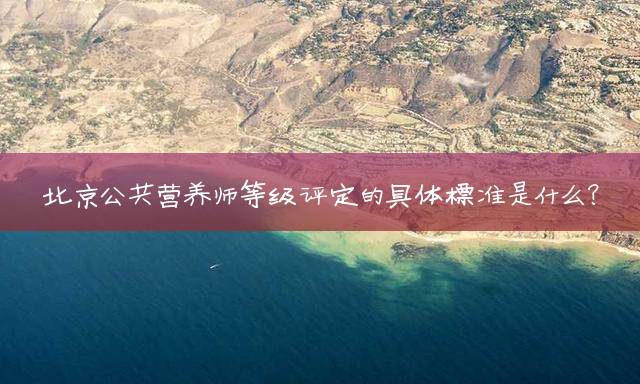 北京公共营养师等级评定的具体标准是什么？