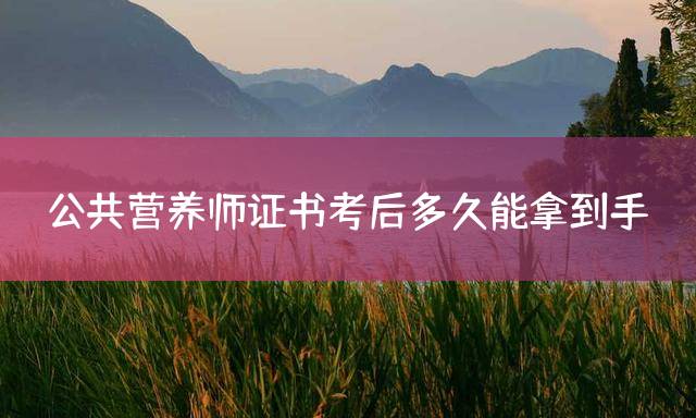 公共营养师证书考后多久能拿到手？