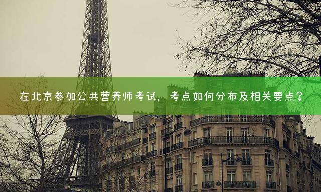 在北京参加公共营养师考试，考点如何分布及相关要点？