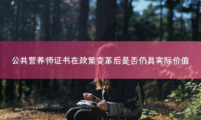 公共营养师证书在政策变革后是否仍具实际价值？