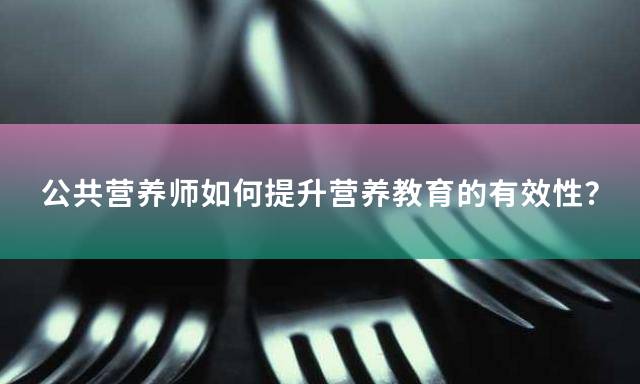 公共营养师如何提升营养教育的有效性？