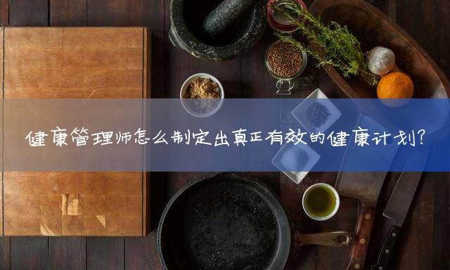 健康管理师怎么制定出真正有效的健康计划？