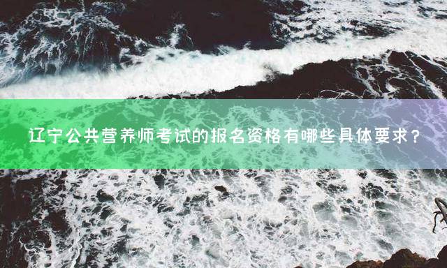 辽宁公共营养师考试的报名资格有哪些具体要求？