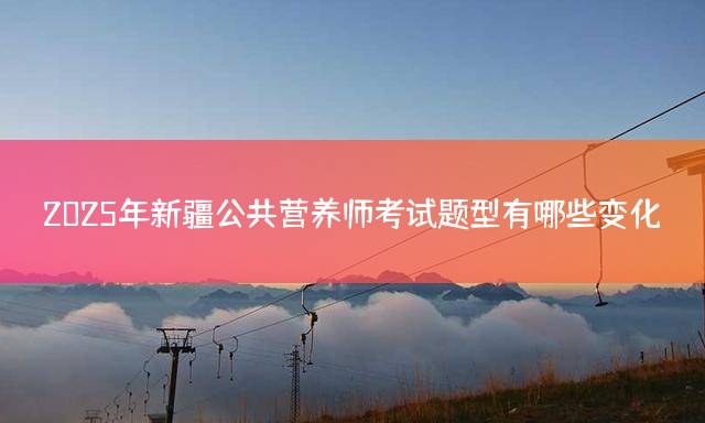 2025年新疆公共营养师考试题型有哪些变化？