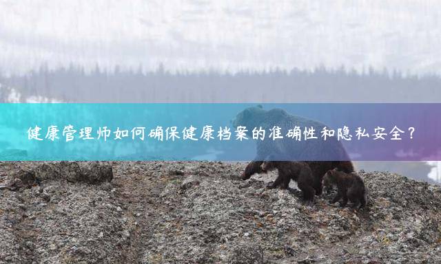 健康管理师如何确保健康档案的准确性和隐私安全？