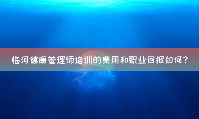 临河健康管理师培训的费用和职业回报如何？
