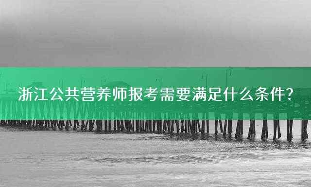 浙江公共营养师报考需要满足什么条件？