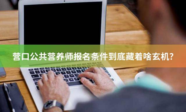 营口公共营养师报名条件到底藏着啥玄机？