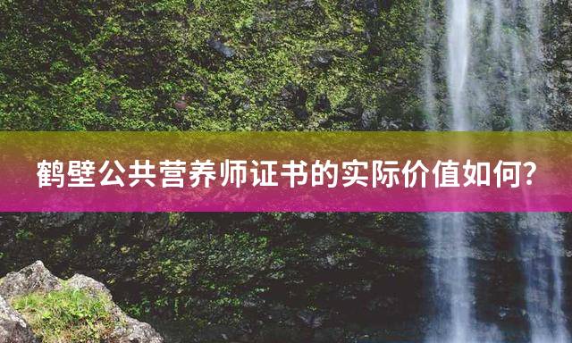鹤壁公共营养师证书的实际价值如何？