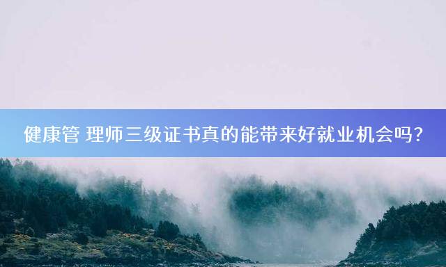 健康管理师三级证书真的能带来好就业机会吗？