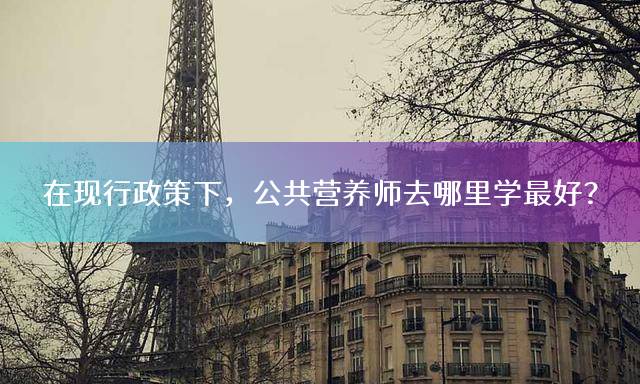 在现行政策下，公共营养师去哪里学最好？