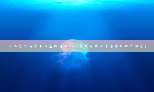 山西省公共营养师三级资格认证考试的核心营养学知识有哪些？