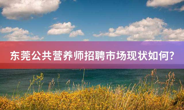 东莞公共营养师招聘市场现状如何？