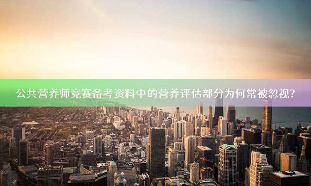 公共营养师竞赛备考资料中的营养评估部分为何常被忽视？