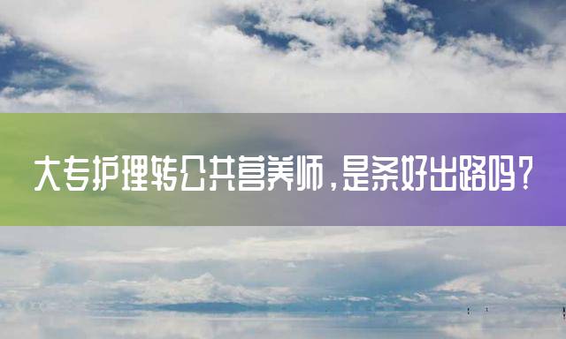 大专护理转公共营养师，是条好出路吗？