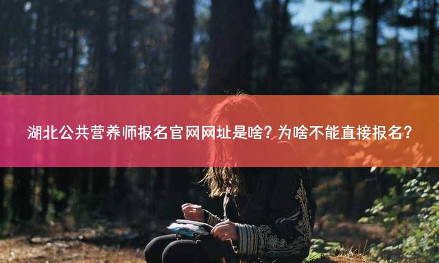 湖北公共营养师报名官网网址是啥？为啥不能直接报名？