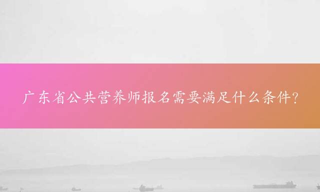 广东省公共营养师报名需要满足什么条件？