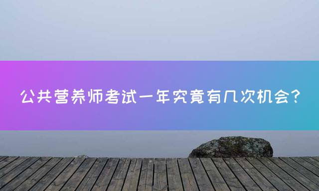 公共营养师考试一年究竟有几次机会？