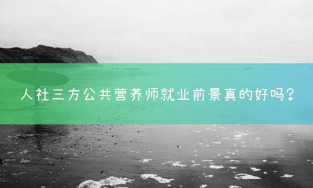 人社三方公共营养师就业前景真的好吗？