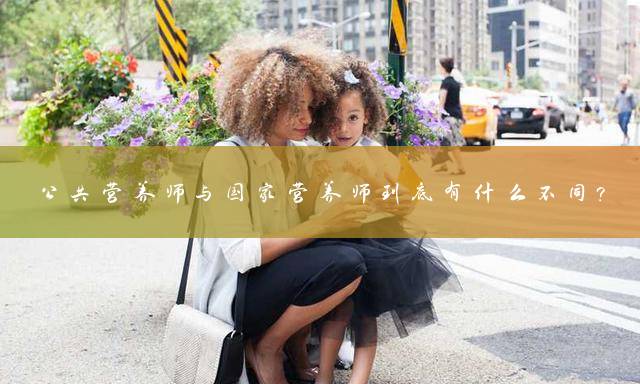 公共营养师与国家营养师到底有什么不同？