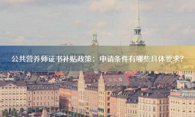 公共营养师证书补贴政策：申请条件有哪些具体要求？