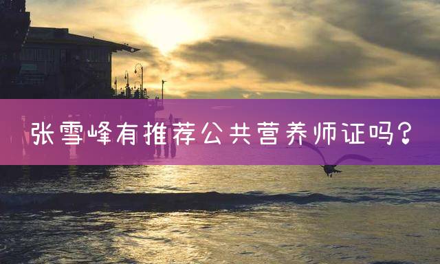 张雪峰有推荐公共营养师证吗？