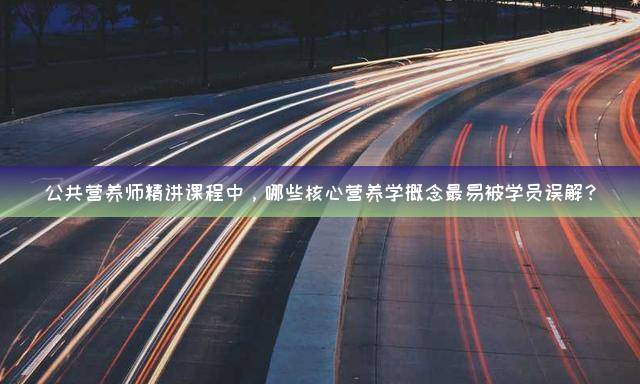 公共营养师精讲课程中，哪些核心营养学概念最易被学员误解？