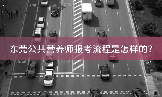 东莞公共营养师报考流程是怎样的？