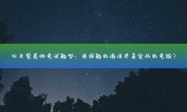 公共营养师考试题型：选择题的海洋还是实战的考验？